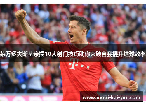 莱万多夫斯基亲授10大射门技巧助你突破自我提升进球效率