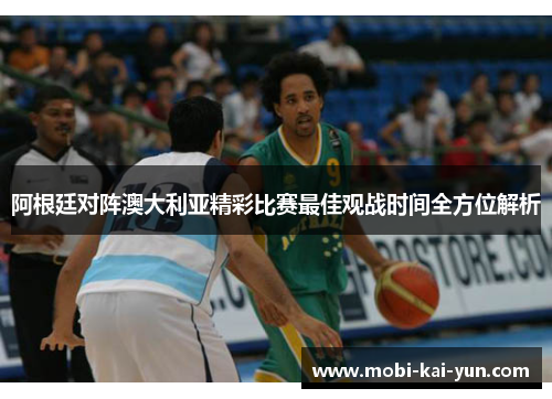阿根廷对阵澳大利亚精彩比赛最佳观战时间全方位解析