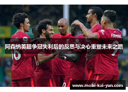 阿森纳英超争冠失利后的反思与决心重塑未来之路