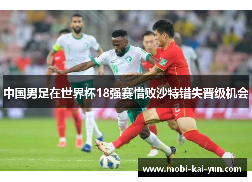 中国男足在世界杯18强赛惜败沙特错失晋级机会