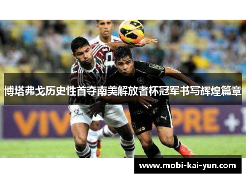 博塔弗戈历史性首夺南美解放者杯冠军书写辉煌篇章