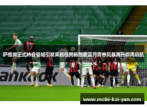 萨维奥正式转会曼城引发英超格局新想象蓝月青春风暴再升级再启航